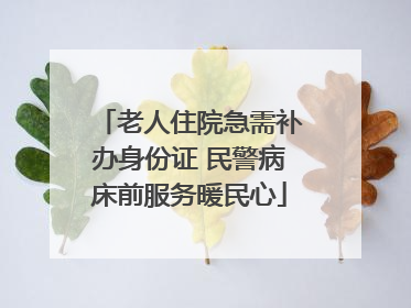 老人住院急需补办身份证 民警病床前服务暖民心