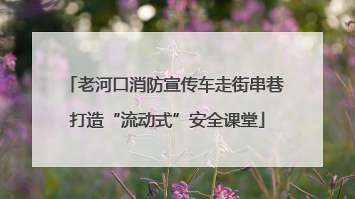 老河口消防宣传车走街串巷打造“流动式”安全课堂