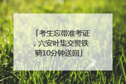 考生忘带准考证，六安叶集交警铁骑10分钟送回