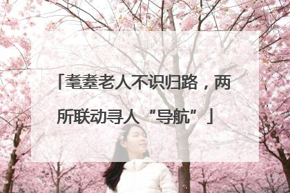 耄耋老人不识归路，两所联动寻人“导航”