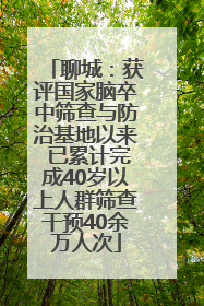 聊城：获评国家脑卒中筛查与防治基地以来 已累计完成40岁以上人群筛查干预40余万人次