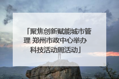 聚焦创新赋能城市管理 郑州市政中心举办科技活动周活动