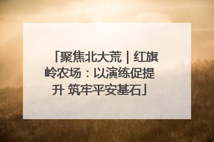 聚焦北大荒｜红旗岭农场：以演练促提升 筑牢平安基石