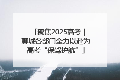 聚焦2025高考｜聊城各部门全力以赴为高考“保驾护航”