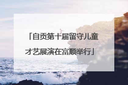 自贡第十届留守儿童才艺展演在富顺举行