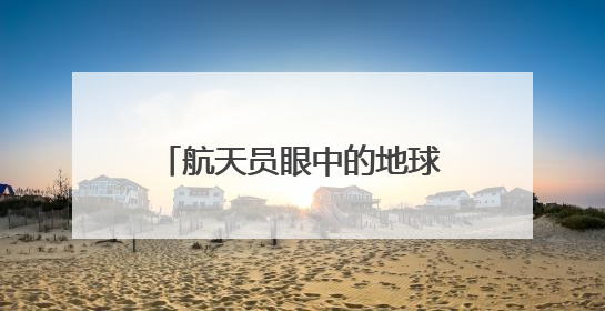 航天员眼中的地球家园是什么样子？