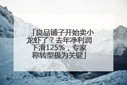 良品铺子开始卖小龙虾了？去年净利润下滑125%，专家称转型极为关键