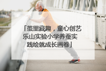 茧里藏趣，童心创艺 乐山实验小学养蚕实践绘就成长画卷