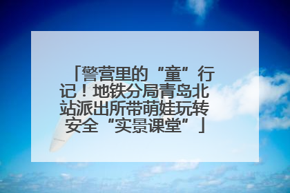 警营里的“童”行记！地铁分局青岛北站派出所带萌娃玩转安全“实景课堂”