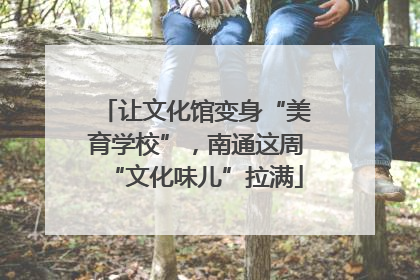让文化馆变身“美育学校”，南通这周“文化味儿”拉满