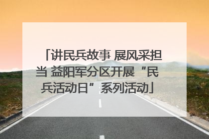 讲民兵故事 展风采担当 益阳军分区开展“民兵活动日”系列活动