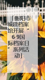衡阳市城建档案馆开展“6·9国际档案日”系列活动