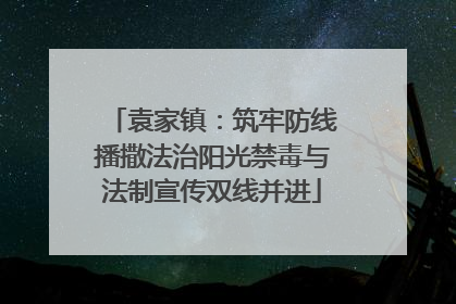 袁家镇：筑牢防线播撒法治阳光禁毒与法制宣传双线并进