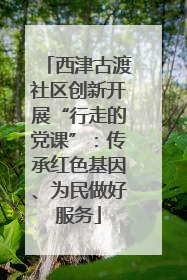 西津古渡社区创新开展“行走的党课”：传承红色基因、为民做好服务