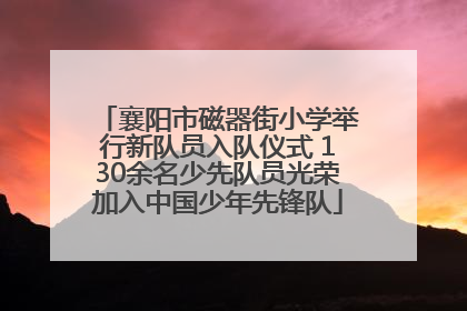 襄阳市磁器街小学举行新队员入队仪式 130余名少先队员光荣加入中国少年先锋队