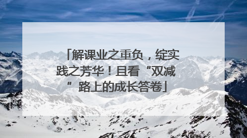 解课业之重负，绽实践之芳华！且看“双减”路上的成长答卷