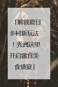 解锁夏日乡村新玩法！秀洲这里开启露营美食盛宴