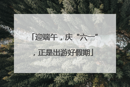 迎端午，庆“六一”，正是出游好假期