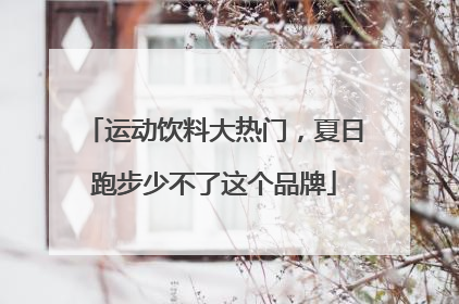 运动饮料大热门，夏日跑步少不了这个品牌