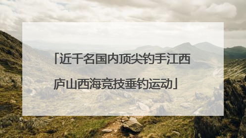 近千名国内顶尖钓手江西庐山西海竞技垂钓运动