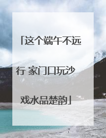 这个端午不远行 家门口玩沙戏水品楚韵