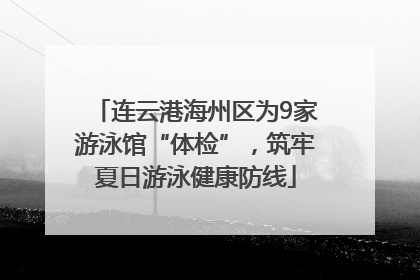 连云港海州区为9家游泳馆“体检”，筑牢夏日游泳健康防线