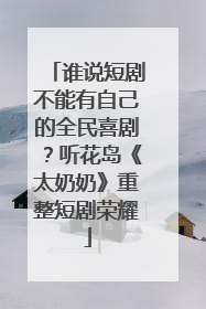 谁说短剧不能有自己的全民喜剧？听花岛《太奶奶》重整短剧荣耀