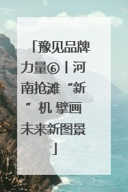 豫见品牌力量⑥丨河南抢滩“新”机 擘画未来新图景