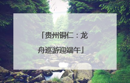 贵州铜仁：龙舟巡游迎端午
