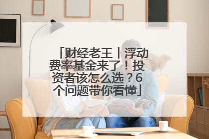 财经老王丨浮动费率基金来了！投资者该怎么选？6个问题带你看懂