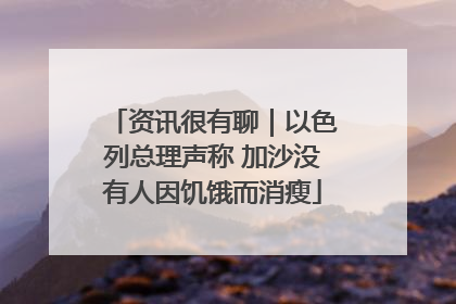 资讯很有聊｜以色列总理声称 加沙没有人因饥饿而消瘦
