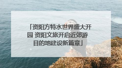 资阳方特水世界盛大开园 资阳文旅开启近郊游目的地建设新篇章