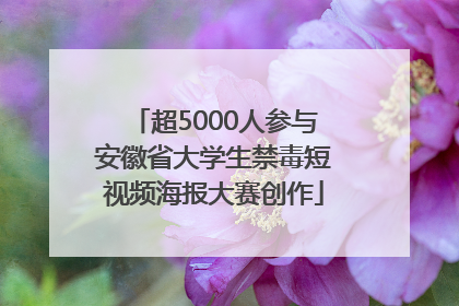 超5000人参与安徽省大学生禁毒短视频海报大赛创作