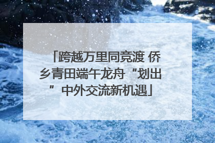 跨越万里同竞渡 侨乡青田端午龙舟“划出”中外交流新机遇