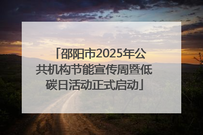 邵阳市2025年公共机构节能宣传周暨低碳日活动正式启动