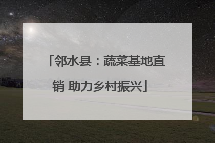 邻水县：蔬菜基地直销 助力乡村振兴