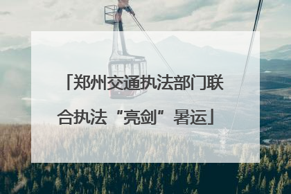 郑州交通执法部门联合执法“亮剑”暑运