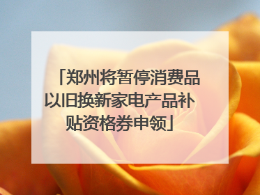 郑州将暂停消费品以旧换新家电产品补贴资格券申领