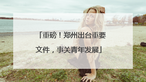 重磅！郑州出台重要文件，事关青年发展