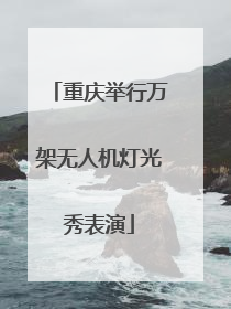 重庆举行万架无人机灯光秀表演