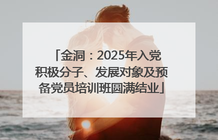 金洞：2025年入党积极分子、发展对象及预备党员培训班圆满结业