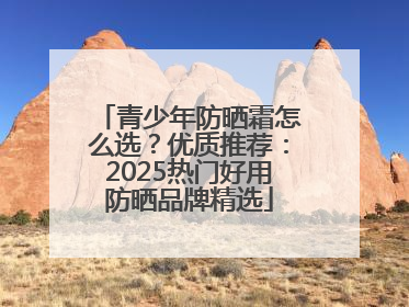 青少年防晒霜怎么选？优质推荐：2025热门好用防晒品牌精选