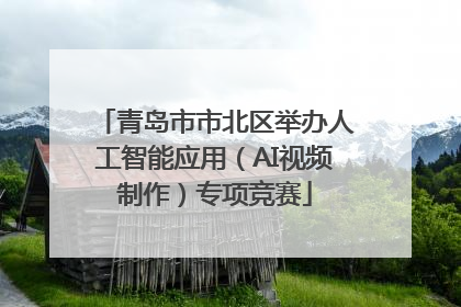 青岛市市北区举办人工智能应用（AI视频制作）专项竞赛