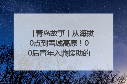 青岛故事丨从海拔0点到雪域高原！00后青年入藏援助的400多个日夜