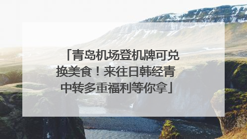 青岛机场登机牌可兑换美食！来往日韩经青中转多重福利等你拿