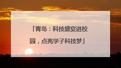 青岛：科技盛宴进校园，点亮学子科技梦