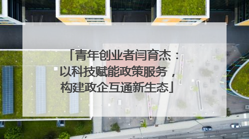 青年创业者闫育杰：以科技赋能政策服务，构建政企互通新生态