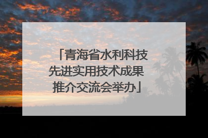 青海省水利科技先进实用技术成果推介交流会举办