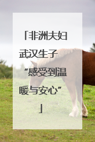 非洲夫妇武汉生子 “感受到温暖与安心”