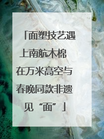 面塑技艺遇上南航木棉 在万米高空与春晚同款非遗见“面”
